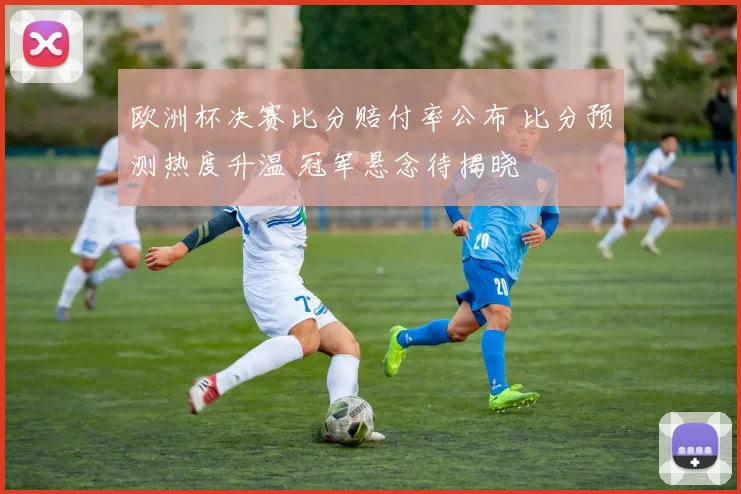 欧洲杯决赛比分赔付率公布 比分预测热度升温 冠军悬念待揭晓