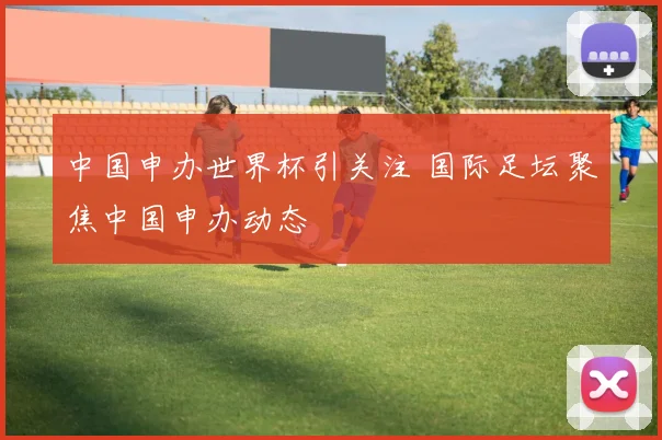 中国申办世界杯引关注 国际足坛聚焦中国申办动态