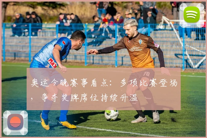 奥运今晚赛事看点:多项比赛登场,争夺奖牌席位持续升温
