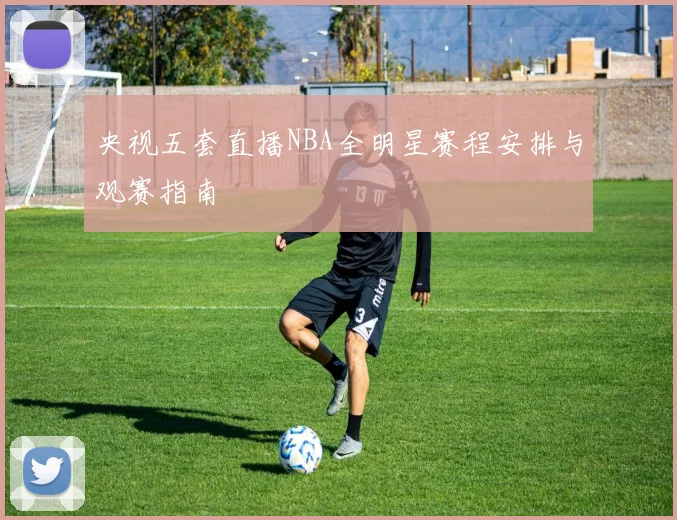 央视五套直播NBA全明星赛程安排与观赛指南