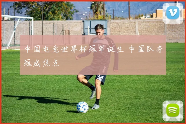 中国电竞世界杯冠军诞生 中国队夺冠成焦点
