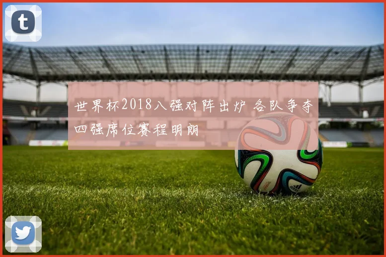世界杯2018八强对阵出炉 各队争夺四强席位赛程明朗