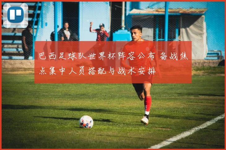 巴西足球队世界杯阵容公布 备战焦点集中人员搭配与战术安排