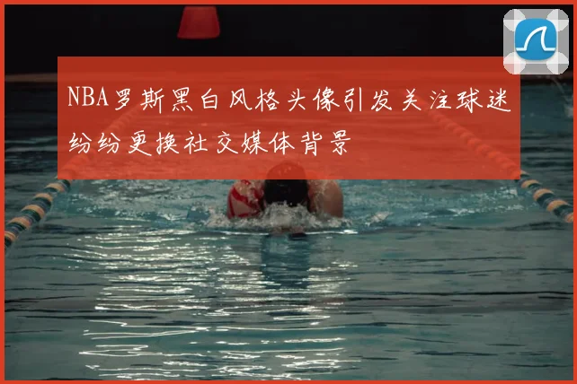 NBA罗斯黑白风格头像引发关注球迷纷纷更换社交媒体背景