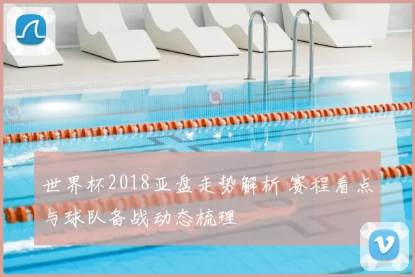 世界杯2018亚盘走势解析 赛程看点与球队备战动态梳理