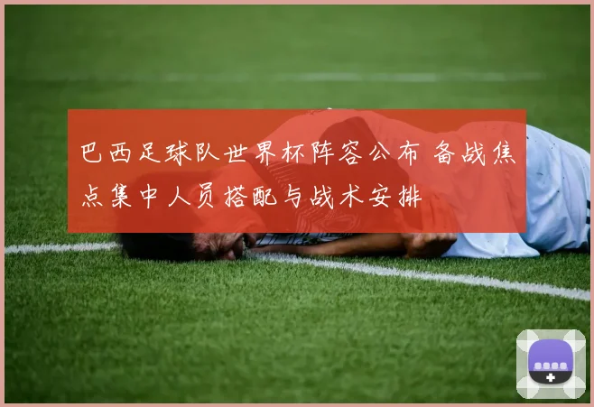 巴西足球队世界杯阵容公布 备战焦点集中人员搭配与战术安排