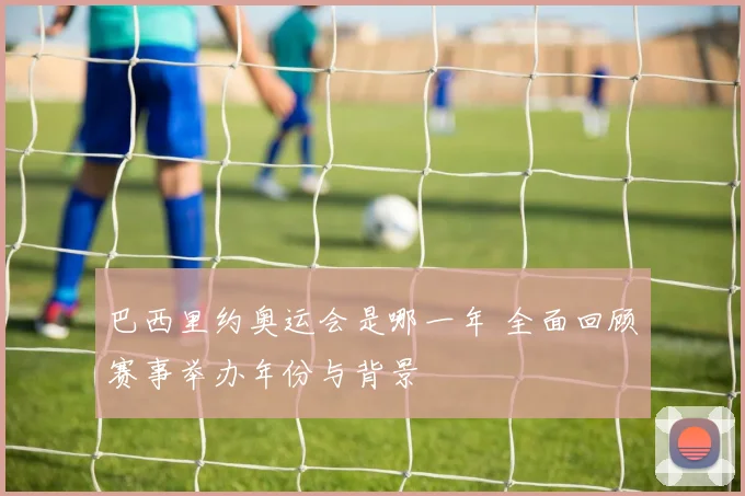 巴西里约奥运会是哪一年 全面回顾赛事举办年份与背景
