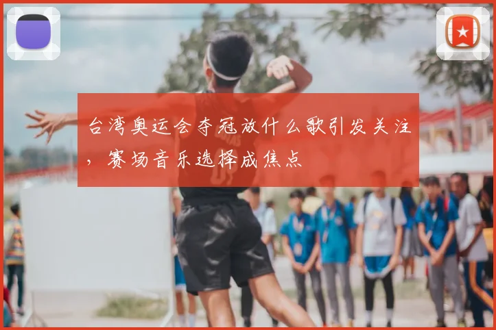 台湾奥运会夺冠放什么歌引发关注,赛场音乐选择成焦点