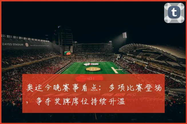 奥运今晚赛事看点:多项比赛登场,争夺奖牌席位持续升温
