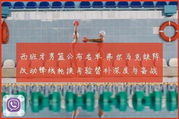 西班牙男篮公布名单 弗尔马克缺阵改动锋线轮换考验替补深度与备战计划