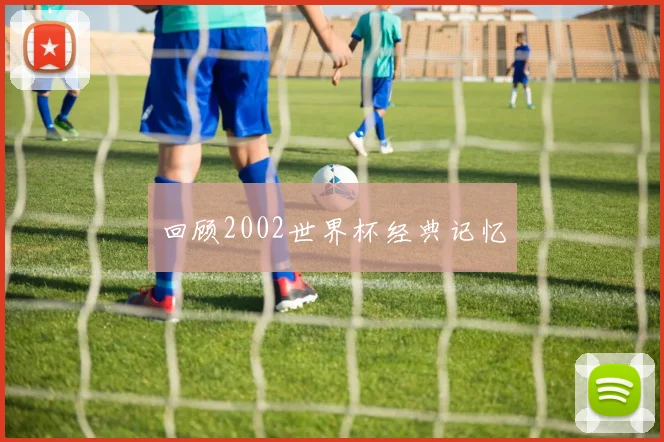 回顾2002世界杯经典记忆