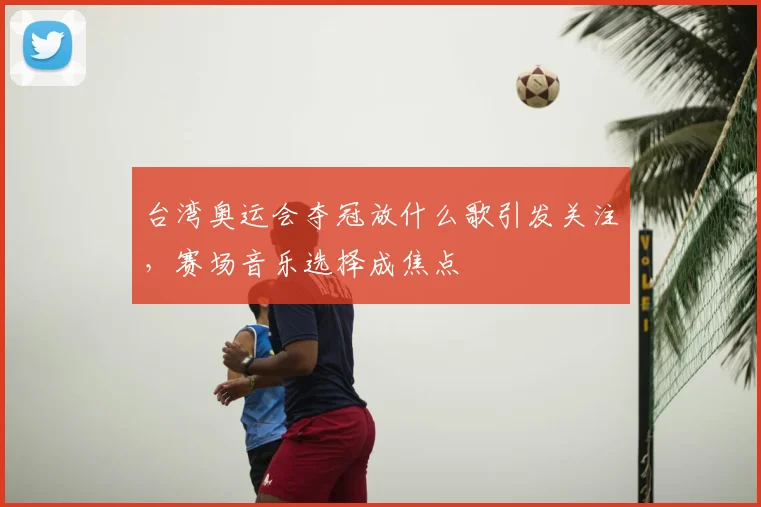 台湾奥运会夺冠放什么歌引发关注,赛场音乐选择成焦点