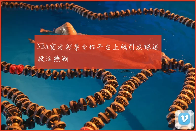 NBA官方彩票合作平台上线引发球迷投注热潮
