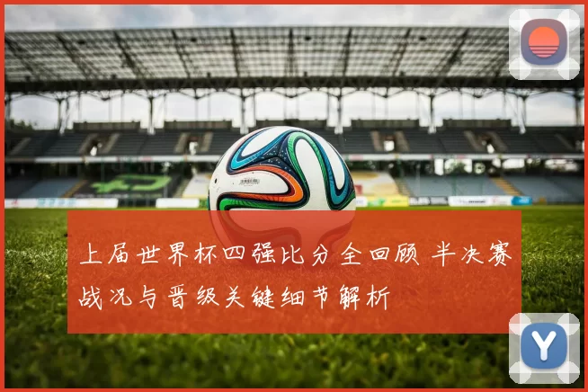 上届世界杯四强比分全回顾 半决赛战况与晋级关键细节解析
