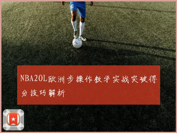 NBA2OL欧洲步操作教学实战突破得分技巧解析