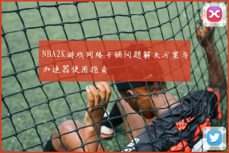 NBA2K游戏网络卡顿问题解决方案与加速器使用指南
