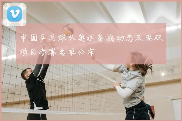 中国乒乓球队奥运备战动态及混双项目参赛名单公布