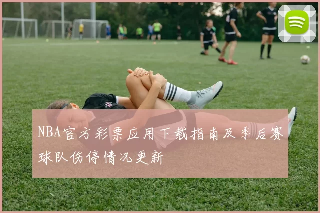 NBA官方彩票应用下载指南及季后赛球队伤停情况更新