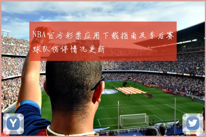 NBA官方彩票应用下载指南及季后赛球队伤停情况更新