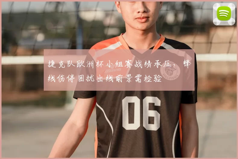 捷克队欧洲杯小组赛战绩承压，锋线伤停困扰出线前景需检验