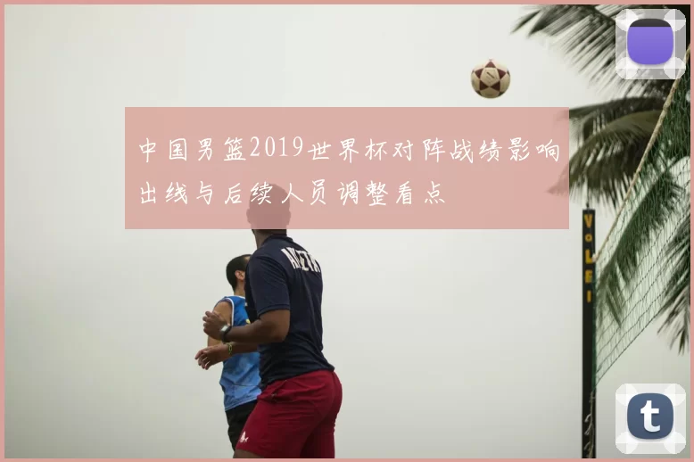 中国男篮2019世界杯对阵战绩影响出线与后续人员调整看点