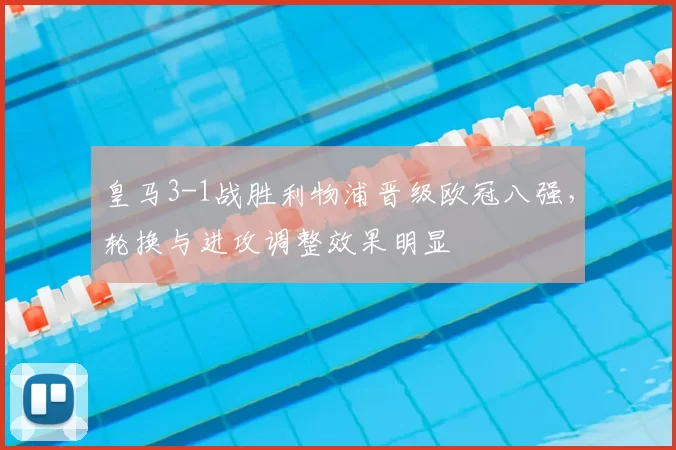 皇马3-1战胜利物浦晋级欧冠八强，轮换与进攻调整效果明显