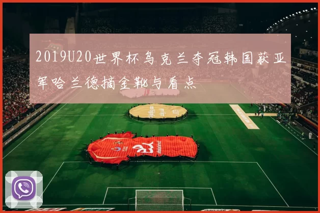 2019U20世界杯乌克兰夺冠韩国获亚军哈兰德摘金靴与看点