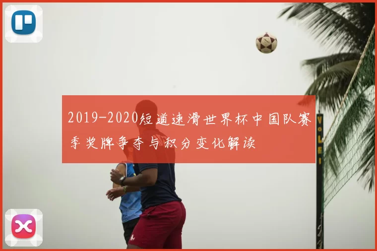 2019-2020短道速滑世界杯中国队赛季奖牌争夺与积分变化解读