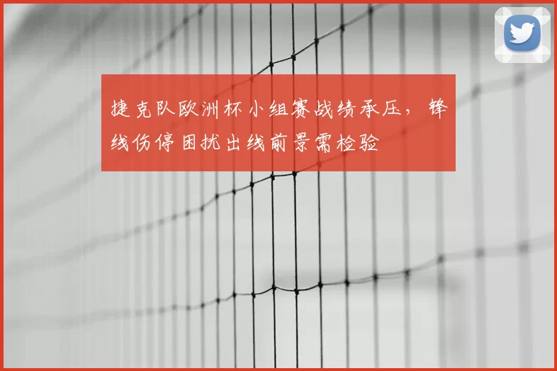 捷克队欧洲杯小组赛战绩承压，锋线伤停困扰出线前景需检验