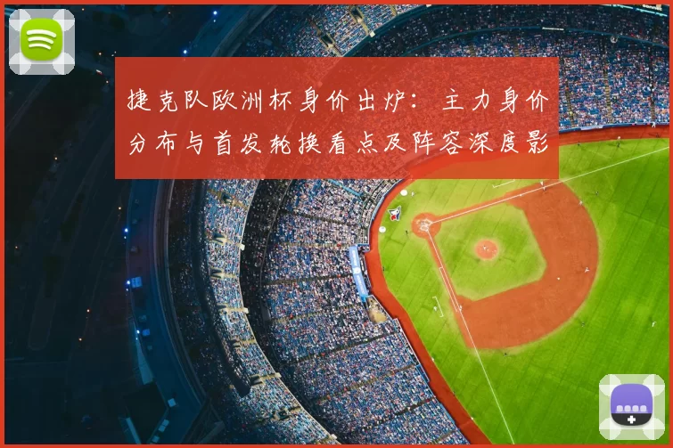 捷克队欧洲杯身价出炉：主力身价分布与首发轮换看点及阵容深度影响