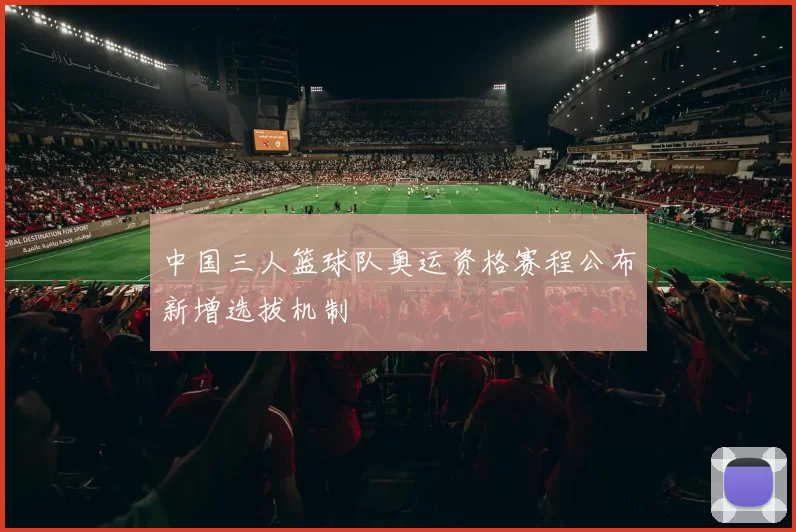 中国三人篮球队奥运资格赛程公布新增选拔机制