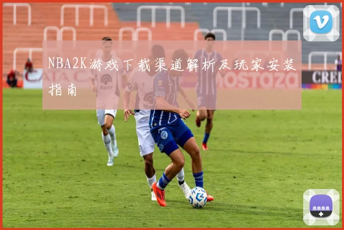 NBA2K游戏下载渠道解析及玩家安装指南