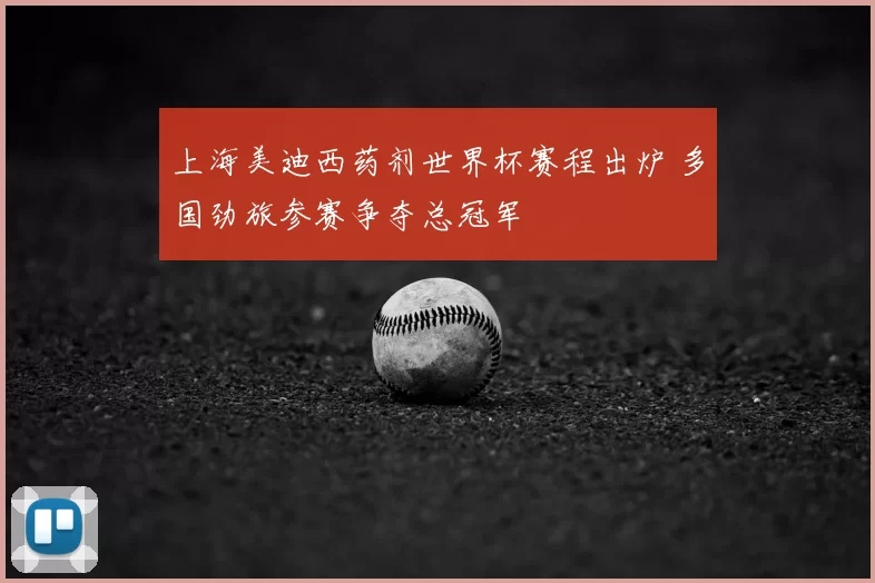 上海美迪西药剂世界杯赛程出炉 多国劲旅参赛争夺总冠军