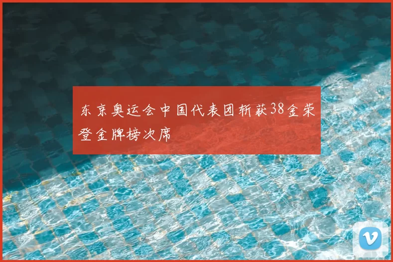 东京奥运会中国代表团斩获38金荣登金牌榜次席