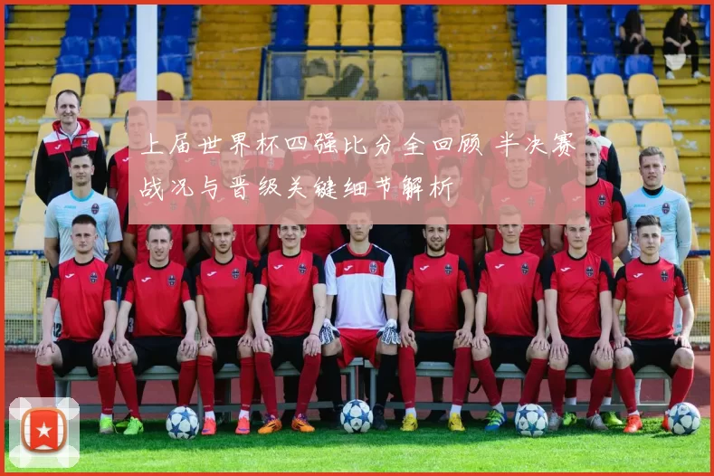 上届世界杯四强比分全回顾 半决赛战况与晋级关键细节解析
